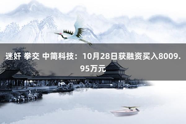 迷奸 拳交 中简科技：10月28日获融资买入8009.95万元