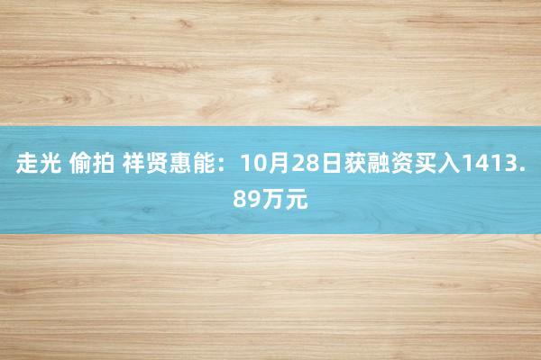 走光 偷拍 祥贤惠能：10月28日获融资买入1413.89万元