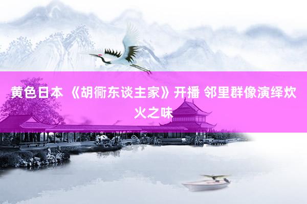 黄色日本 《胡衕东谈主家》开播 邻里群像演绎炊火之味