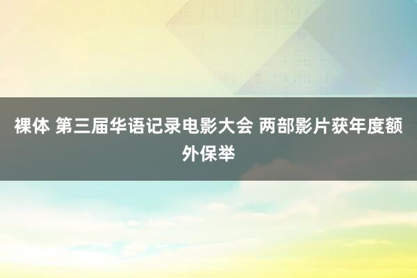 裸体 第三届华语记录电影大会 两部影片获年度额外保举