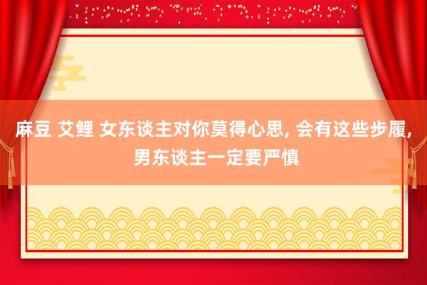 麻豆 艾鲤 女东谈主对你莫得心思， 会有这些步履， 男东谈主一定要严慎