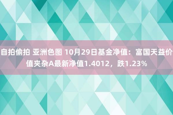 自拍偷拍 亚洲色图 10月29日基金净值：富国天益价值夹杂A最新净值1.4012，跌1.23%