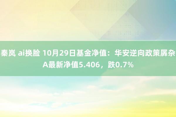 秦岚 ai换脸 10月29日基金净值：华安逆向政策羼杂A最新净值5.406，跌0.7%