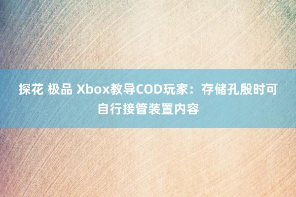 探花 极品 Xbox教导COD玩家：存储孔殷时可自行接管装置内容