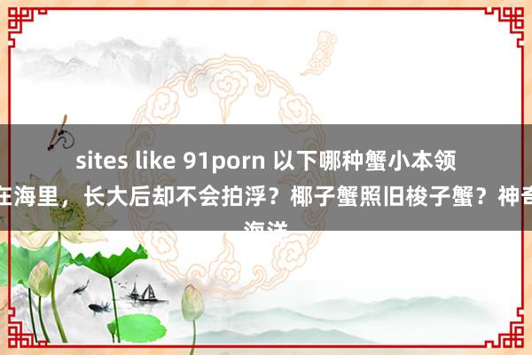 sites like 91porn 以下哪种蟹小本领生活在海里，长大后却不会拍浮？椰子蟹照旧梭子蟹？神奇海洋