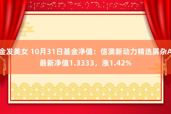 金发美女 10月31日基金净值：信澳新动力精选羼杂A最新净值1.3333，涨1.42%