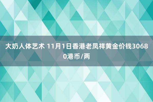 大奶人体艺术 11月1日香港老凤祥黄金价钱30680港币/两