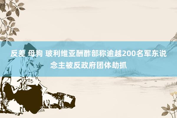 反差 母狗 玻利维亚酬酢部称逾越200名军东说念主被反政府团体劫抓