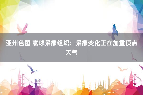 亚州色图 寰球景象组织：景象变化正在加重顶点天气