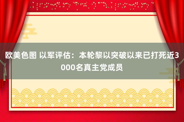 欧美色图 以军评估：本轮黎以突破以来已打死近3000名真主党成员