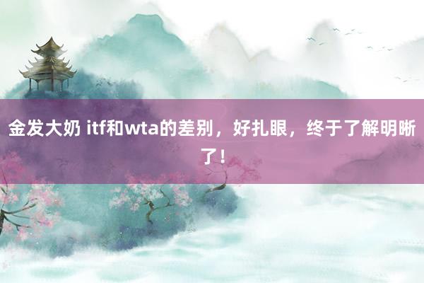 金发大奶 itf和wta的差别，好扎眼，终于了解明晰了！