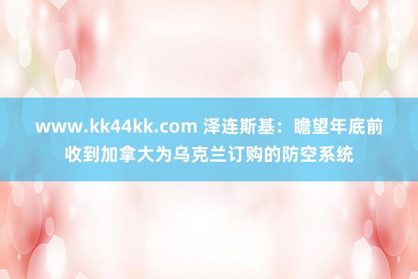 www.kk44kk.com 泽连斯基：瞻望年底前收到加拿大为乌克兰订购的防空系统