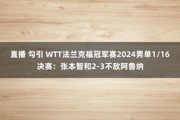 直播 勾引 WTT法兰克福冠军赛2024男单1/16决赛：张本智和2-3不敌阿鲁纳