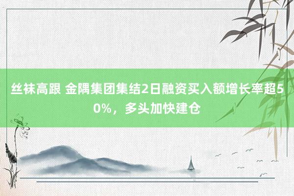 丝袜高跟 金隅集团集结2日融资买入额增长率超50%，多头加快建仓