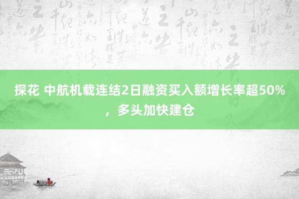 探花 中航机载连结2日融资买入额增长率超50%，多头加快建仓