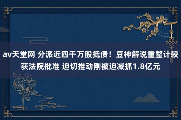 av天堂网 分派近四千万股抵债！豆神解说重整计较获法院批准 迫切推动刚被迫减抓1.8亿元