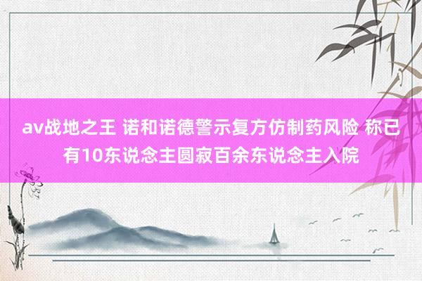 av战地之王 诺和诺德警示复方仿制药风险 称已有10东说念主圆寂百余东说念主入院