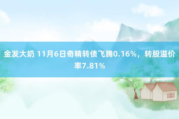 金发大奶 11月6日奇精转债飞腾0.16%，转股溢价率7.81%