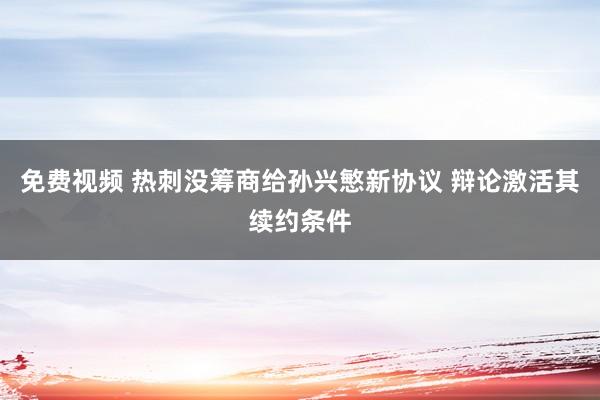 免费视频 热刺没筹商给孙兴慜新协议 辩论激活其续约条件