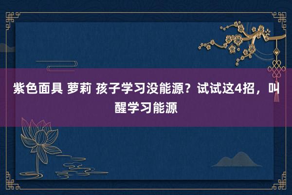 紫色面具 萝莉 孩子学习没能源？试试这4招，叫醒学习能源