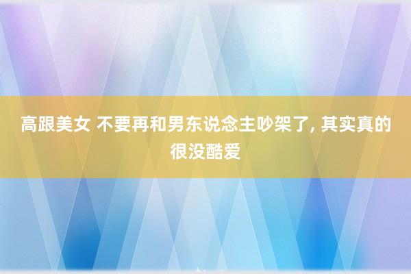 高跟美女 不要再和男东说念主吵架了， 其实真的很没酷爱