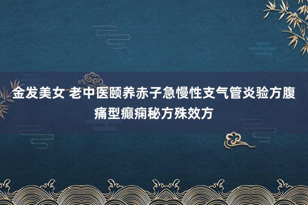 金发美女 老中医颐养赤子急慢性支气管炎验方腹痛型癫痫秘方殊效方