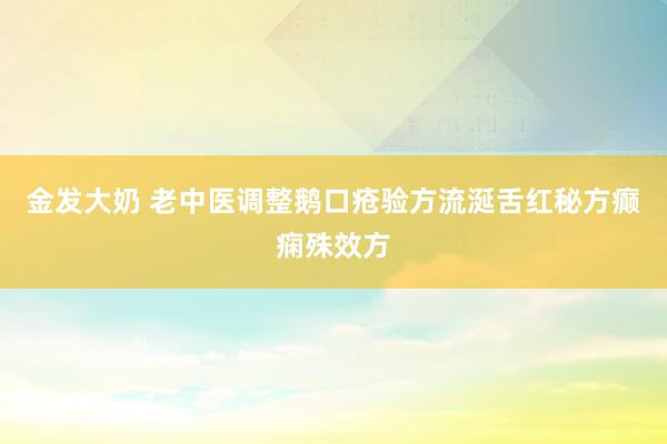 金发大奶 老中医调整鹅口疮验方流涎舌红秘方癫痫殊效方