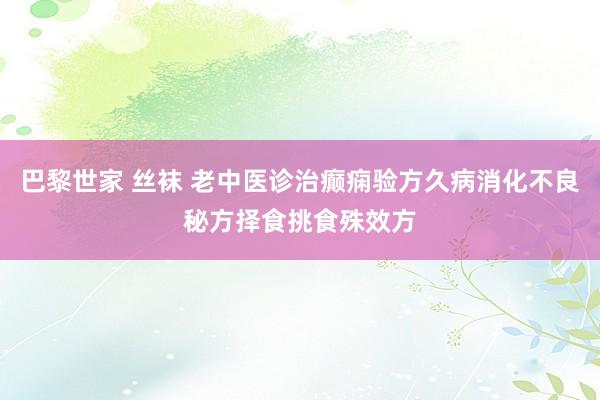 巴黎世家 丝袜 老中医诊治癫痫验方久病消化不良秘方择食挑食殊效方