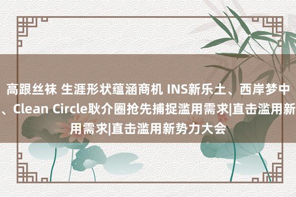 高跟丝袜 生涯形状蕴涵商机 INS新乐土、西岸梦中心、橘宜、Clean Circle耿介圈抢先捕捉滥用需求|直击滥用新势力大会