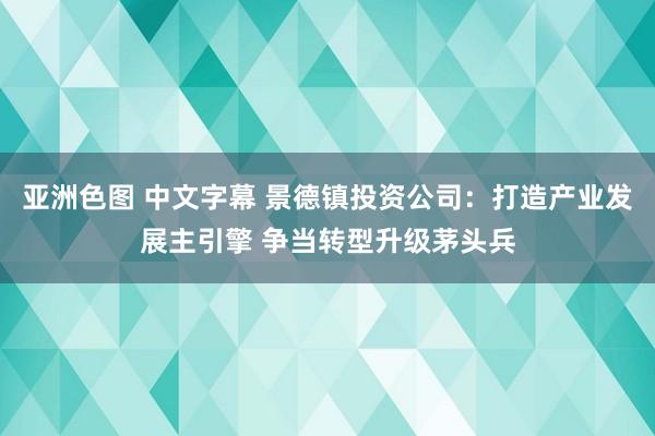 亚洲色图 中文字幕 景德镇投资公司：打造产业发展主引擎 争当转型升级茅头兵