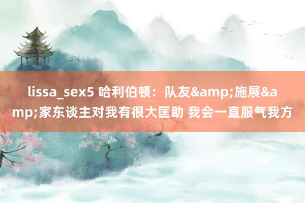 lissa_sex5 哈利伯顿：队友&施展&家东谈主对我有很大匡助 我会一直服气我方