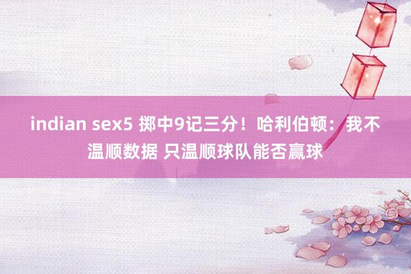 indian sex5 掷中9记三分！哈利伯顿：我不温顺数据 只温顺球队能否赢球