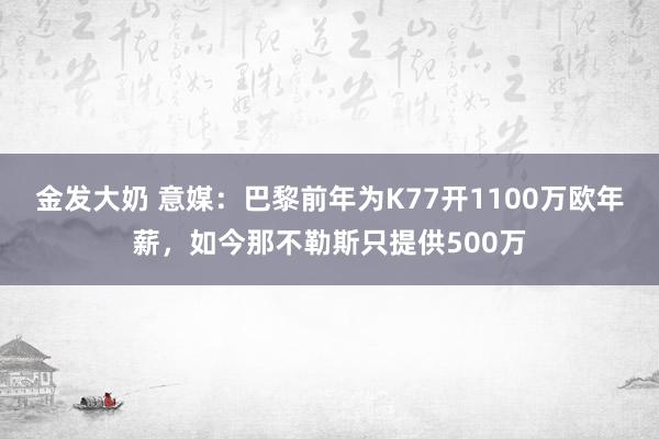 金发大奶 意媒：巴黎前年为K77开1100万欧年薪，如今那不勒斯只提供500万