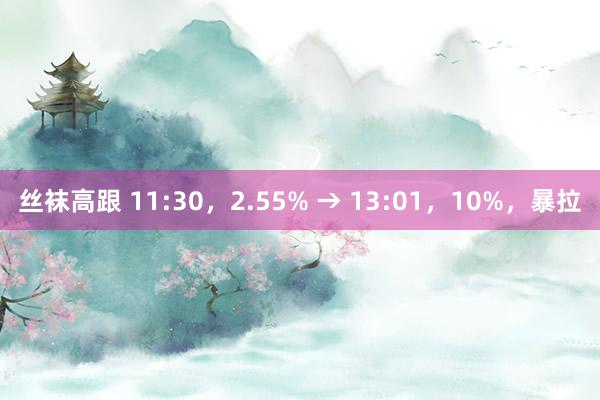 丝袜高跟 11:30，2.55% → 13:01，10%，暴拉