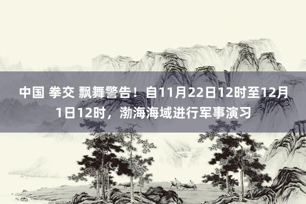 中国 拳交 飘舞警告！自11月22日12时至12月1日12时，渤海海域进行军事演习