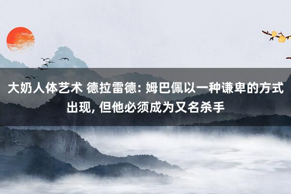 大奶人体艺术 德拉雷德: 姆巴佩以一种谦卑的方式出现， 但他必须成为又名杀手