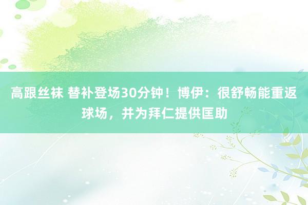 高跟丝袜 替补登场30分钟！博伊：很舒畅能重返球场，并为拜仁提供匡助