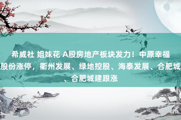 希威社 姐妹花 A股房地产板块发力！中原幸福、凤凰股份涨停，衢州发展、绿地控股、海泰发展、合肥城建跟涨