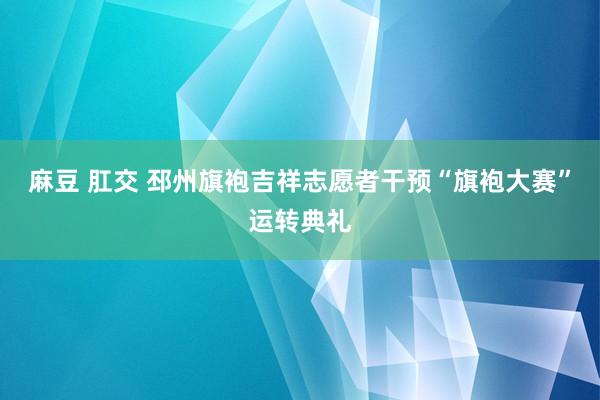 麻豆 肛交 邳州旗袍吉祥志愿者干预“旗袍大赛”运转典礼