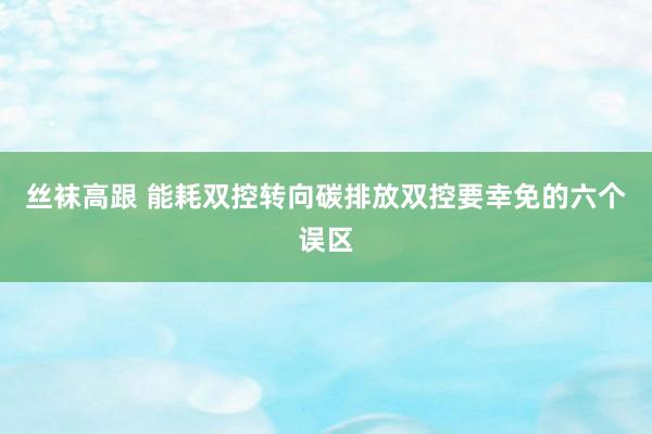 丝袜高跟 能耗双控转向碳排放双控要幸免的六个误区