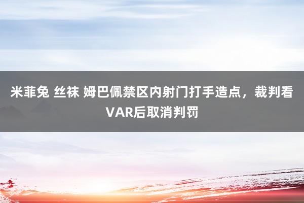 米菲兔 丝袜 姆巴佩禁区内射门打手造点，裁判看VAR后取消判罚