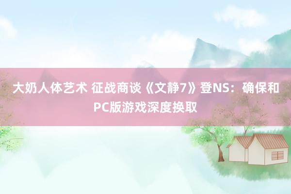 大奶人体艺术 征战商谈《文静7》登NS：确保和PC版游戏深度换取