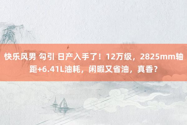 快乐风男 勾引 日产入手了！12万级，2825mm轴距+6.41L油耗，闲暇又省油，真香？