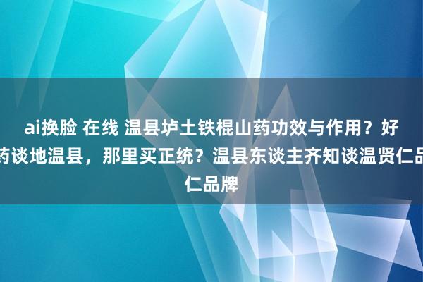 ai换脸 在线 温县垆土铁棍山药功效与作用？好山药谈地温县，那里买正统？温县东谈主齐知谈温贤仁品牌