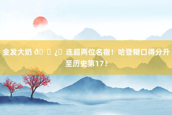 金发大奶 🐿️连超两位名宿！哈登糊口得分升至历史第17！