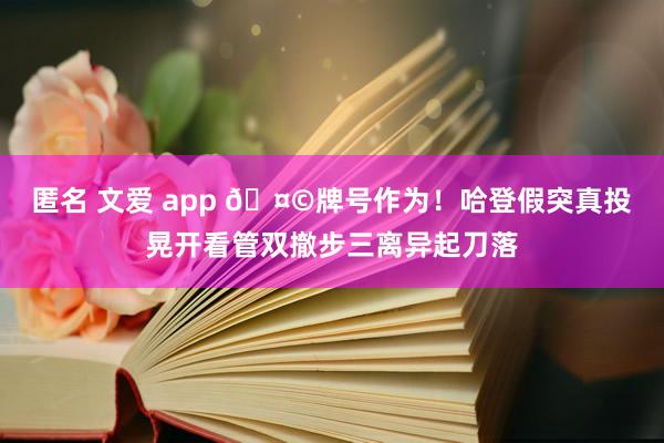 匿名 文爱 app 🤩牌号作为！哈登假突真投晃开看管双撤步三离异起刀落