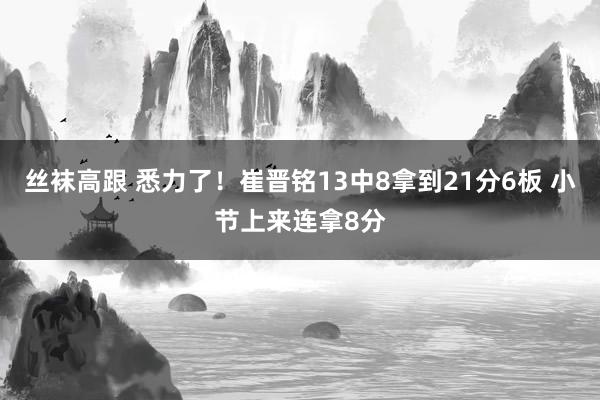 丝袜高跟 悉力了！崔晋铭13中8拿到21分6板 小节上来连拿8分