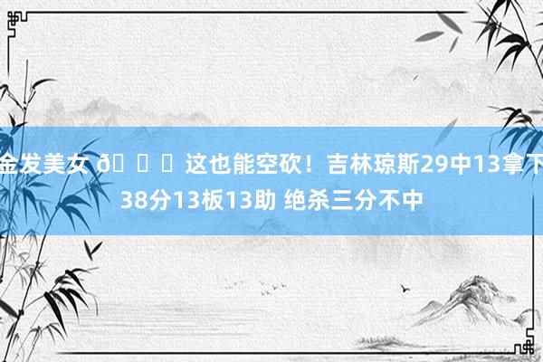 金发美女 😖这也能空砍！吉林琼斯29中13拿下38分13板13助 绝杀三分不中