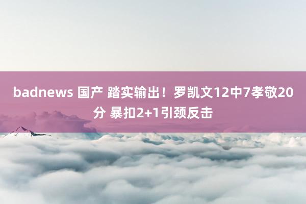 badnews 国产 踏实输出！罗凯文12中7孝敬20分 暴扣2+1引颈反击