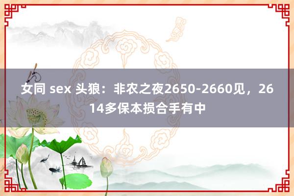 女同 sex 头狼：非农之夜2650-2660见，2614多保本损合手有中